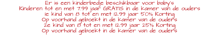 Er is een kinderbedje beschikbaar voor baby's Kinderen tot en met 7.99 jaar GRATIS in de kamer van de ouders 1e kind van 8 tot en met 12.99 jaar 50% Korting Op voorhand geboekt in de kamer van de ouders 2e kind van 8 tot en met 12.99 jaar 25% Korting Op voorhand geboekt in de kamer van de ouders